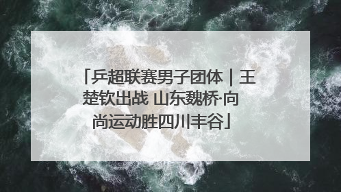 乒超联赛男子团体｜王楚钦出战 山东魏桥·向尚运动胜四川丰谷